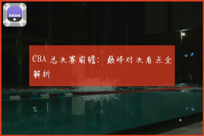 CBA 总决赛前瞻：巅峰对决看点全解析