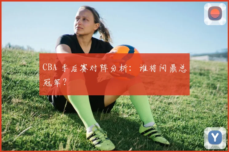 CBA 季后赛对阵分析：谁将问鼎总冠军？