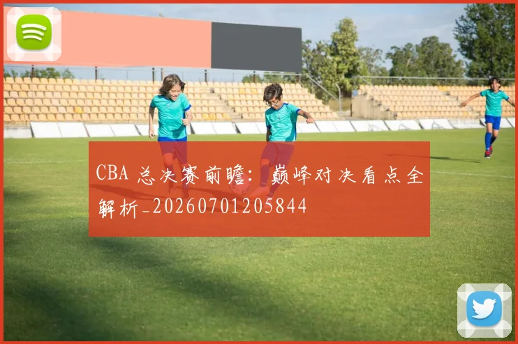 CBA 总决赛前瞻：巅峰对决看点全解析_20260701205844