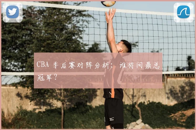 CBA 季后赛对阵分析：谁将问鼎总冠军？