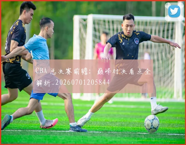 CBA 总决赛前瞻：巅峰对决看点全解析_20260701205844