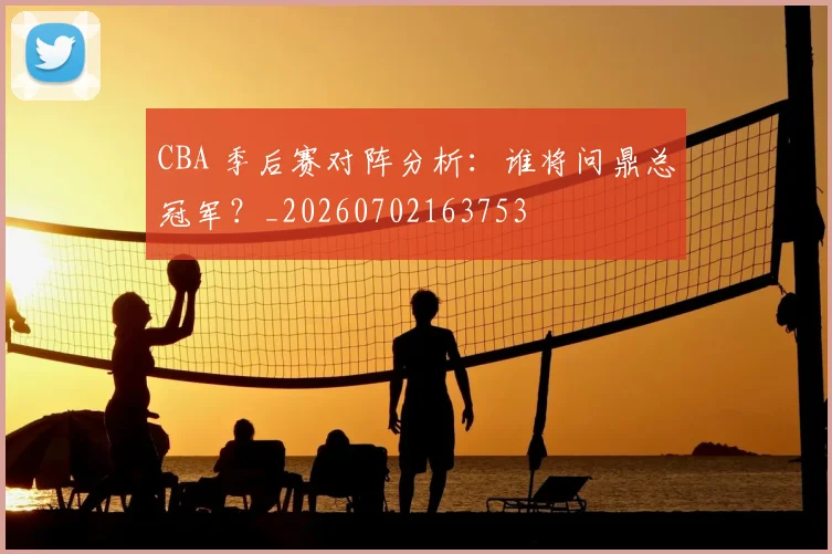 CBA 季后赛对阵分析：谁将问鼎总冠军？_20260702163753